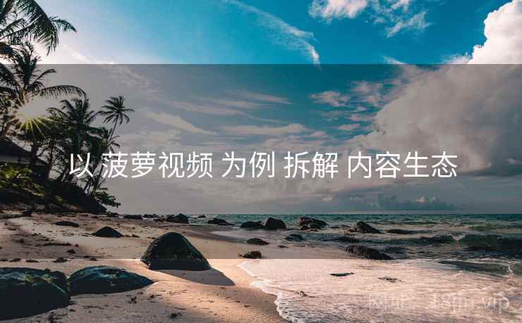 以 菠萝视频 为例 拆解 内容生态  第2张