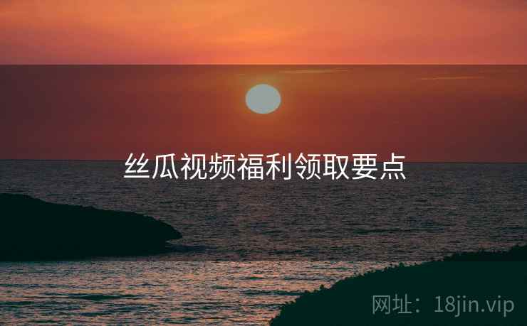 丝瓜视频福利领取要点  第2张