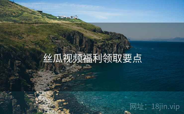 丝瓜视频福利领取要点  第1张