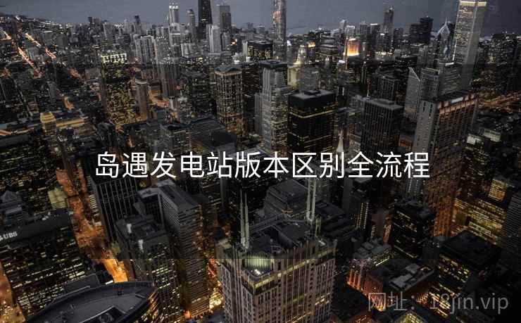 岛遇发电站版本区别全流程  第1张