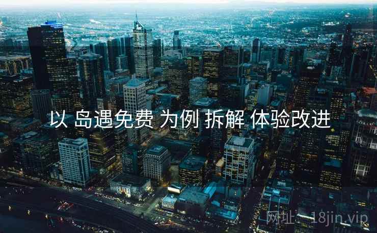 以 岛遇免费 为例 拆解 体验改进 第1张 以 岛遇免费 为例 拆解 体验改进 第1张