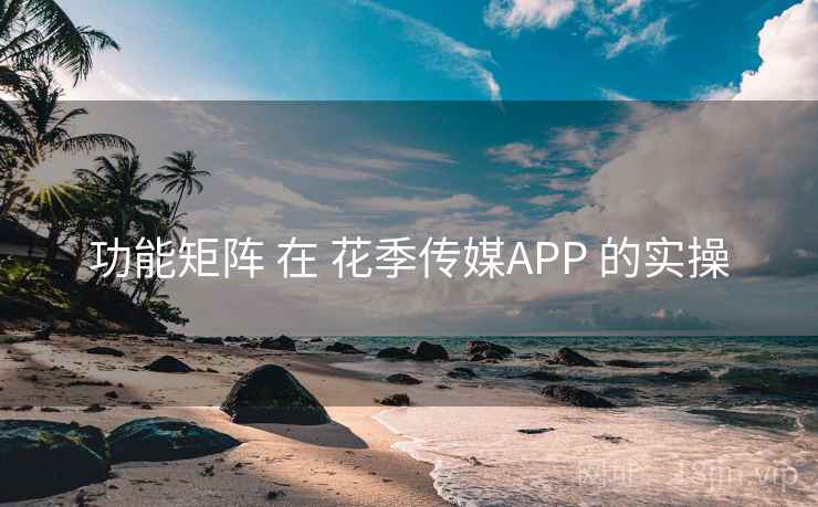 功能矩阵 在 花季传媒APP 的实操 第1张 功能矩阵 在 花季传媒APP 的实操 第1张